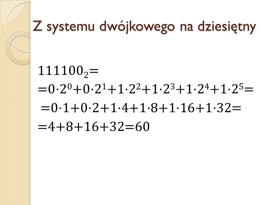 Z systemu dwójkowego na dziesiętny = =0·2 0 +0·2 1 +1·2 2 +1·2 3 +1·2 4 +1·2 5 = =0·1+0·2+1·4+1·8+1·16+1·32= = =60