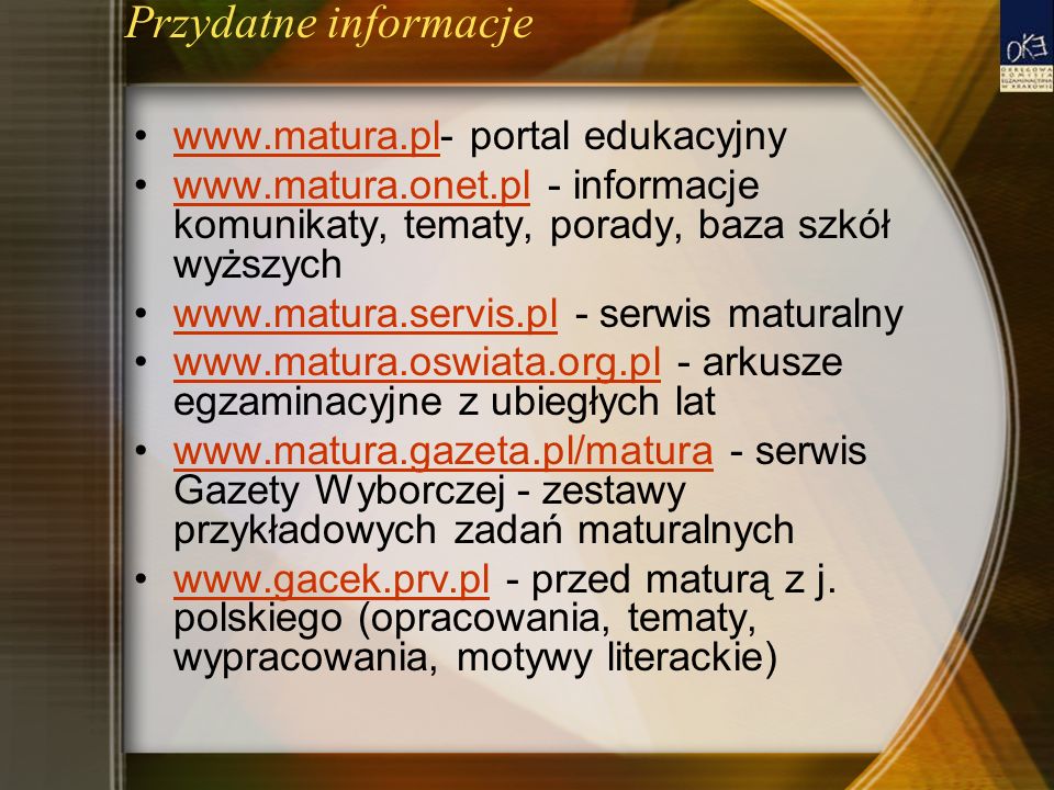 Przydatne informacje   portal edukacyjnywww.matura.pl   - informacje komunikaty, tematy, porady, baza szkół wyższychwww.matura.onet.pl   - serwis maturalnywww.matura.servis.pl   - arkusze egzaminacyjne z ubiegłych latwww.matura.oswiata.org.pl   - serwis Gazety Wyborczej - zestawy przykładowych zadań maturalnychwww.matura.gazeta.pl/matura   - przed maturą z j.