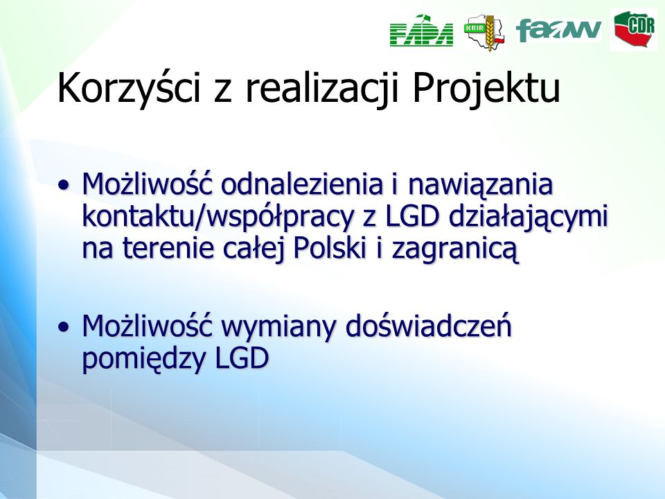 Korzyści z realizacji Projektu Możliwość odnalezienia i nawiązania kontaktu/współpracy z LGD działającymi na terenie całej Polski i zagranicąMożliwość odnalezienia i nawiązania kontaktu/współpracy z LGD działającymi na terenie całej Polski i zagranicą Możliwość wymiany doświadczeń pomiędzy LGDMożliwość wymiany doświadczeń pomiędzy LGD