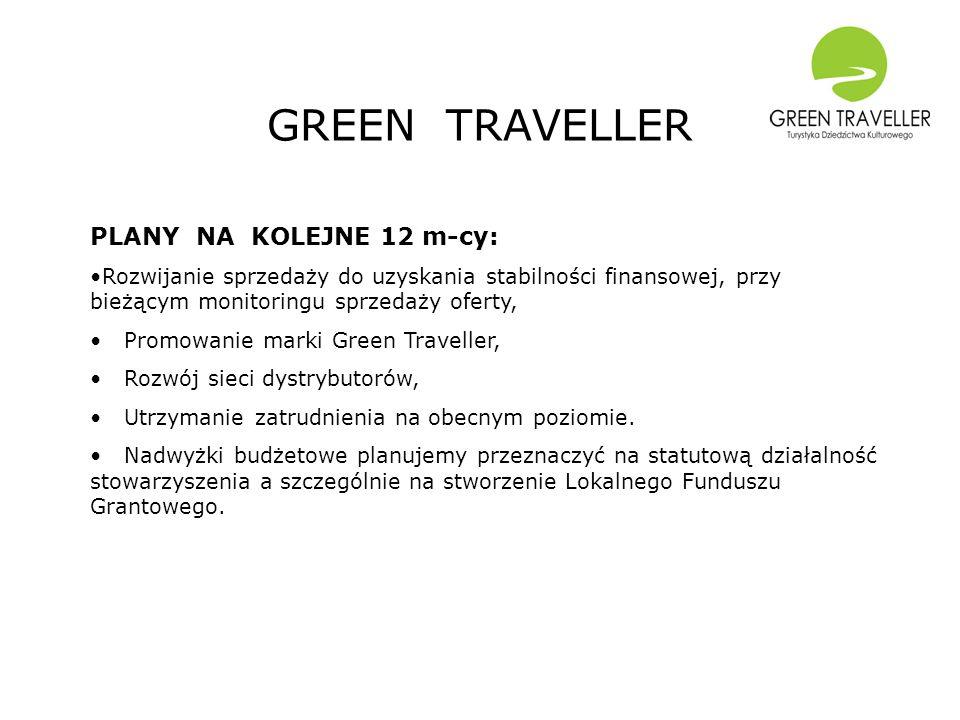 GREEN TRAVELLER PLANY NA KOLEJNE 12 m-cy: Rozwijanie sprzedaży do uzyskania stabilności finansowej, przy bieżącym monitoringu sprzedaży oferty, Promowanie marki Green Traveller, Rozwój sieci dystrybutorów, Utrzymanie zatrudnienia na obecnym poziomie.
