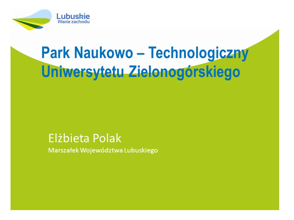 Park Naukowo – Technologiczny Uniwersytetu Zielonogórskiego Elżbieta Polak Marszałek Województwa Lubuskiego