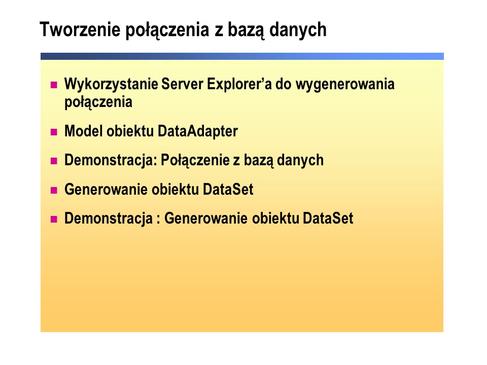 Tworzenie połączenia z bazą danych Wykorzystanie Server Explorera do wygenerowania połączenia Model obiektu DataAdapter Demonstracja: Połączenie z bazą danych Generowanie obiektu DataSet Demonstracja : Generowanie obiektu DataSet
