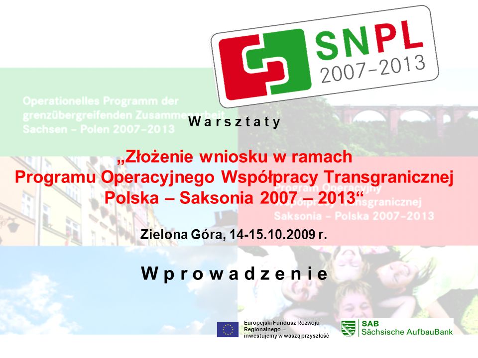 Europejski Fundusz Rozwoju Regionalnego – inwestujemy w waszą przyszłość W a r s z t a t y Złożenie wniosku w ramach Programu Operacyjnego Współpracy Transgranicznej Polska – Saksonia 2007 – 2013 Zielona Góra, r.