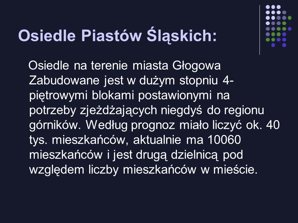 Osiedle Piastów Śląskich: Osiedle na terenie miasta Głogowa Zabudowane jest w dużym stopniu 4- piętrowymi blokami postawionymi na potrzeby zjeżdżających niegdyś do regionu górników.