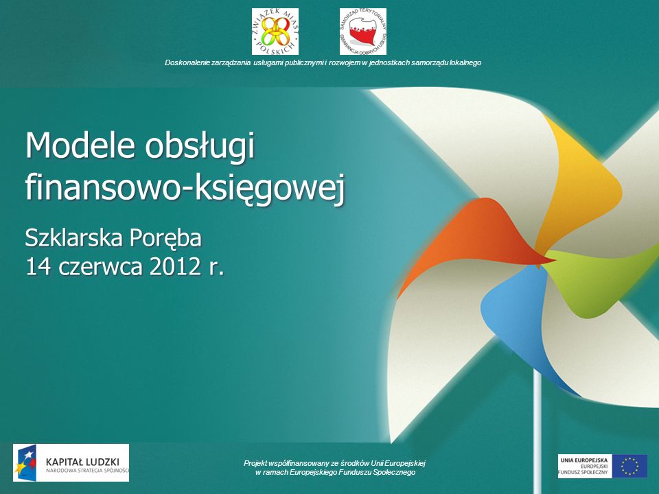 Doskonalenie zarządzania usługami publicznymi i rozwojem w jednostkach samorządu lokalnego Projekt współfinansowany ze środków Unii Europejskiej w ramach Europejskiego Funduszu Społecznego Modele obsługi finansowo-księgowej Szklarska Poręba 14 czerwca 2012 r.