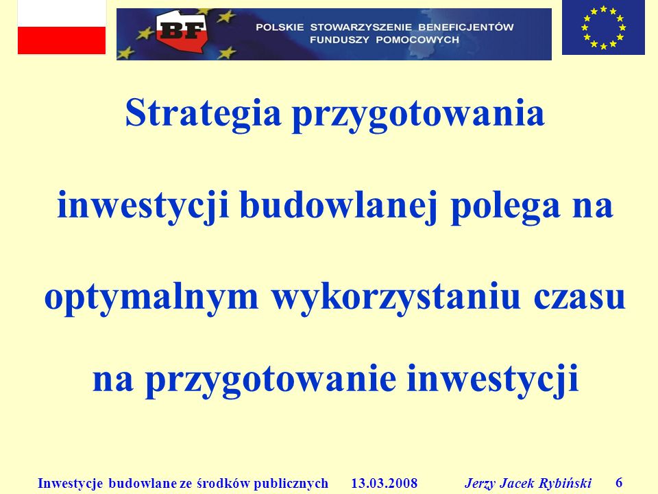 Inwestycje budowlane ze środków publicznych Jerzy Jacek Rybiński 6 Strategia przygotowania inwestycji budowlanej polega na optymalnym wykorzystaniu czasu na przygotowanie inwestycji