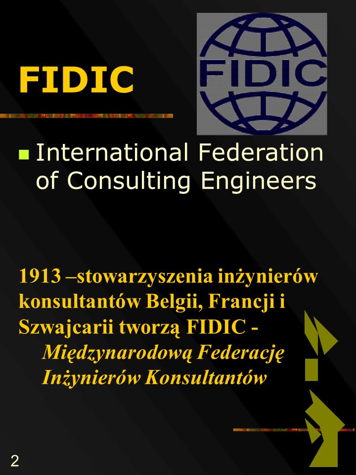 2 FIDIC International Federation of Consulting Engineers 1913 –stowarzyszenia inżynierów konsultantów Belgii, Francji i Szwajcarii tworzą FIDIC - Międzynarodową Federację Inżynierów Konsultantów