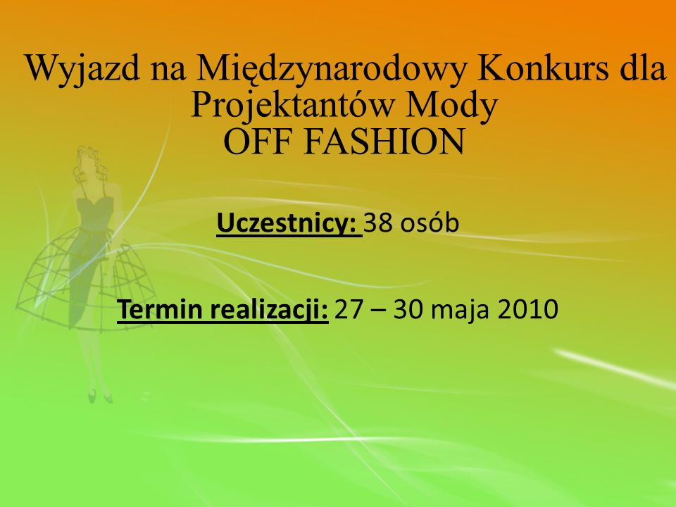 Uczestnicy: 38 osób Termin realizacji: 27 – 30 maja 2010 Wyjazd na Międzynarodowy Konkurs dla Projektantów Mody OFF FASHION