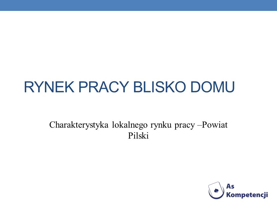 RYNEK PRACY BLISKO DOMU Charakterystyka lokalnego rynku pracy –Powiat Pilski