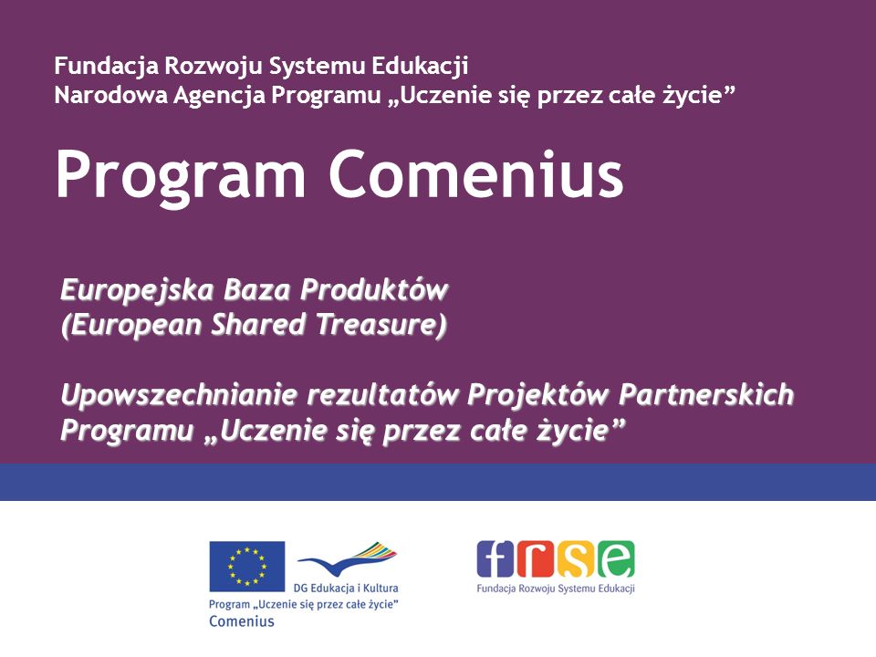 Program Comenius Fundacja Rozwoju Systemu Edukacji Narodowa Agencja Programu Uczenie się przez całe życie Europejska Baza Produktów (European Shared Treasure) Upowszechnianie rezultatów Projektów Partnerskich Programu Uczenie się przez całe życie