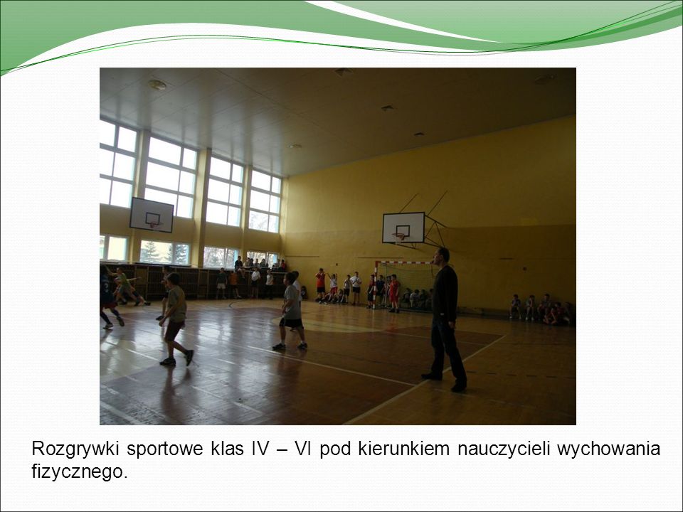 Rozgrywki sportowe klas IV – VI pod kierunkiem nauczycieli wychowania fizycznego.