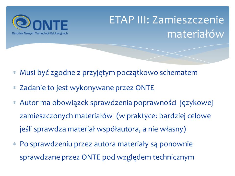 Musi być zgodne z przyjętym początkowo schematem Zadanie to jest wykonywane przez ONTE Autor ma obowiązek sprawdzenia poprawności językowej zamieszczonych materiałów (w praktyce: bardziej celowe jeśli sprawdza materiał współautora, a nie własny) Po sprawdzeniu przez autora materiały są ponownie sprawdzane przez ONTE pod względem technicznym ETAP III: Zamieszczenie materiałów