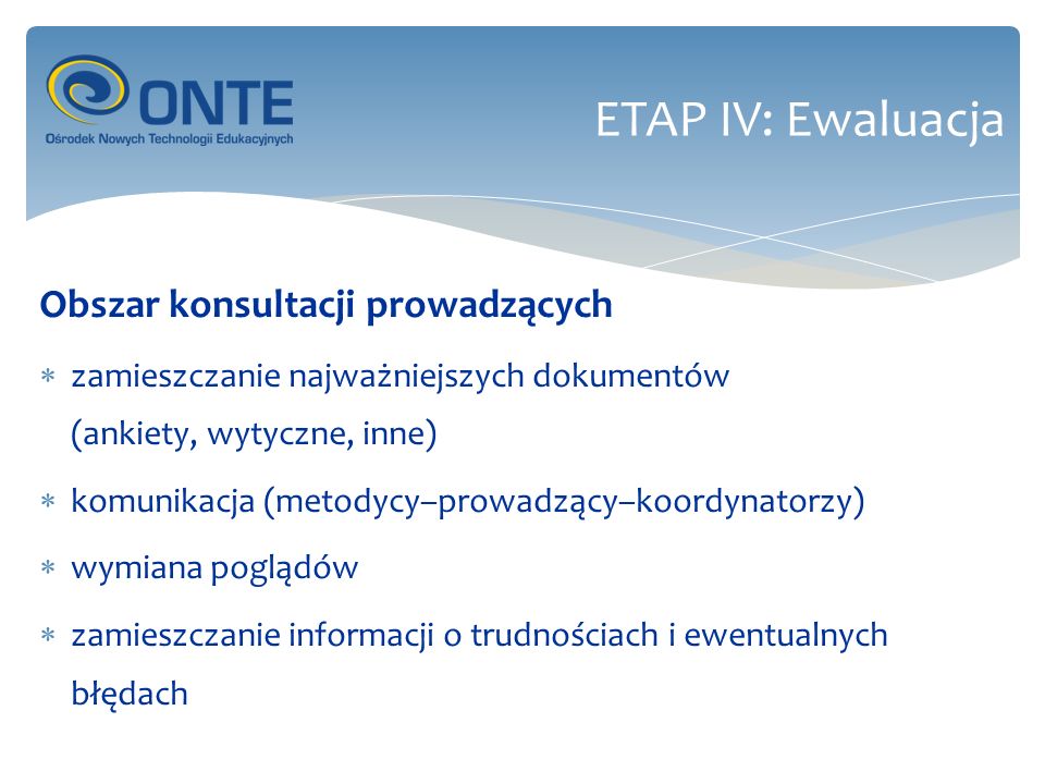 Obszar konsultacji prowadzących zamieszczanie najważniejszych dokumentów (ankiety, wytyczne, inne) komunikacja (metodycy–prowadzący–koordynatorzy) wymiana poglądów zamieszczanie informacji o trudnościach i ewentualnych błędach ETAP IV: Ewaluacja