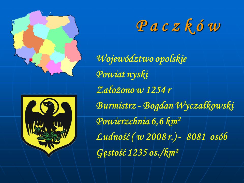P a c z k ó w P a c z k ó w Województwo opolskie Powiat nyski Założono w 1254 r Burmistrz - Bogdan Wyczałkowski Powierzchnia 6,6 km 2 Ludność ( w 2008 r.) osób Gęstość 1235 os./km²