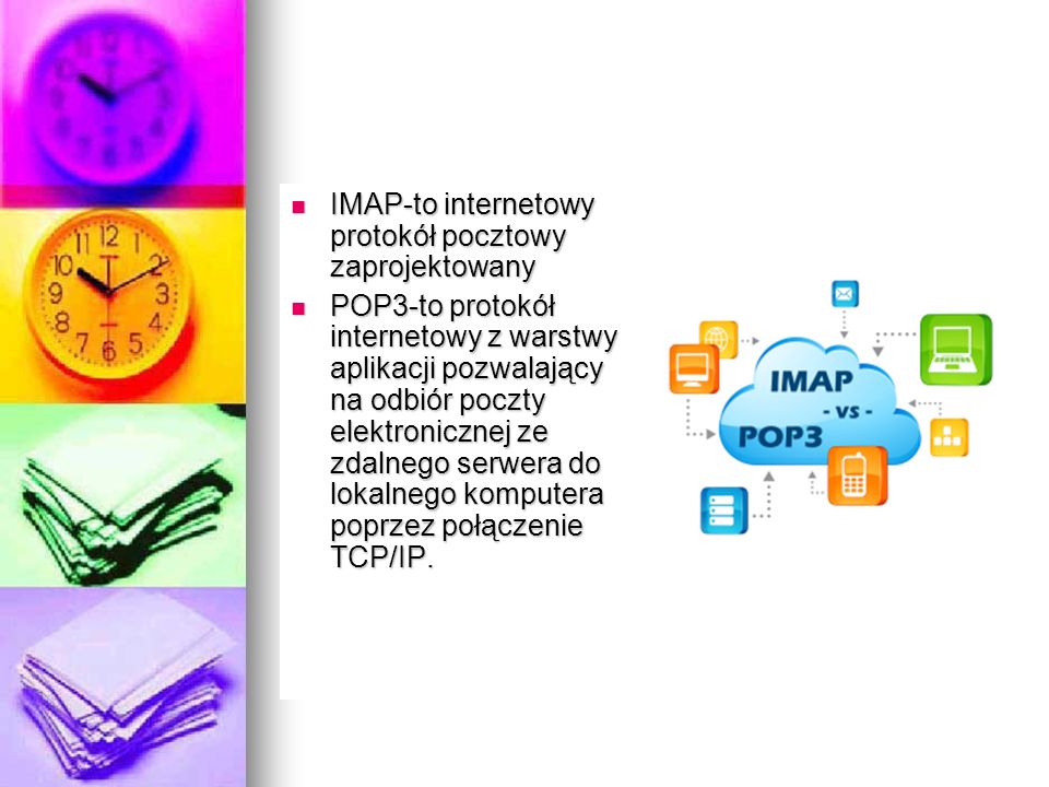 IMAP-to internetowy protokół pocztowy zaprojektowany IMAP-to internetowy protokół pocztowy zaprojektowany POP3-to protokół internetowy z warstwy aplikacji pozwalający na odbiór poczty elektronicznej ze zdalnego serwera do lokalnego komputera poprzez połączenie TCP/IP.