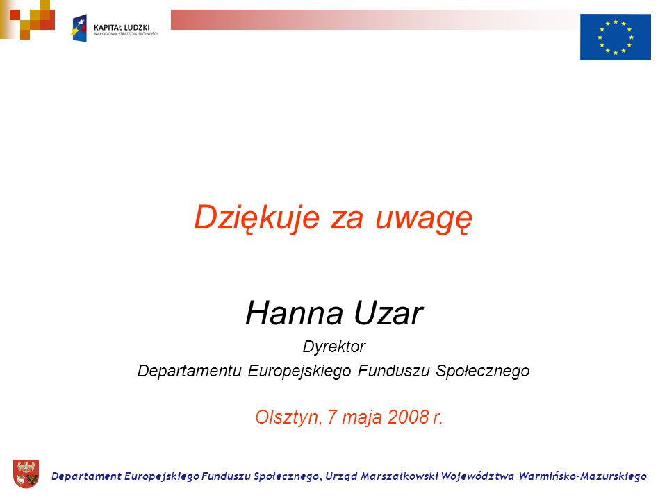 Dziękuje za uwagę Hanna Uzar Dyrektor Departamentu Europejskiego Funduszu Społecznego Departament Europejskiego Funduszu Społecznego, Urząd Marszałkowski Województwa Warmińsko-Mazurskiego Olsztyn, 7 maja 2008 r.