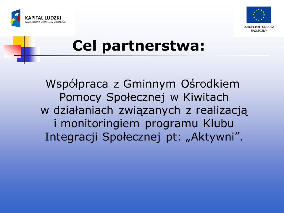 Cel partnerstwa: Współpraca z Gminnym Ośrodkiem Pomocy Społecznej w Kiwitach w działaniach związanych z realizacją i monitoringiem programu Klubu Integracji Społecznej pt: Aktywni.