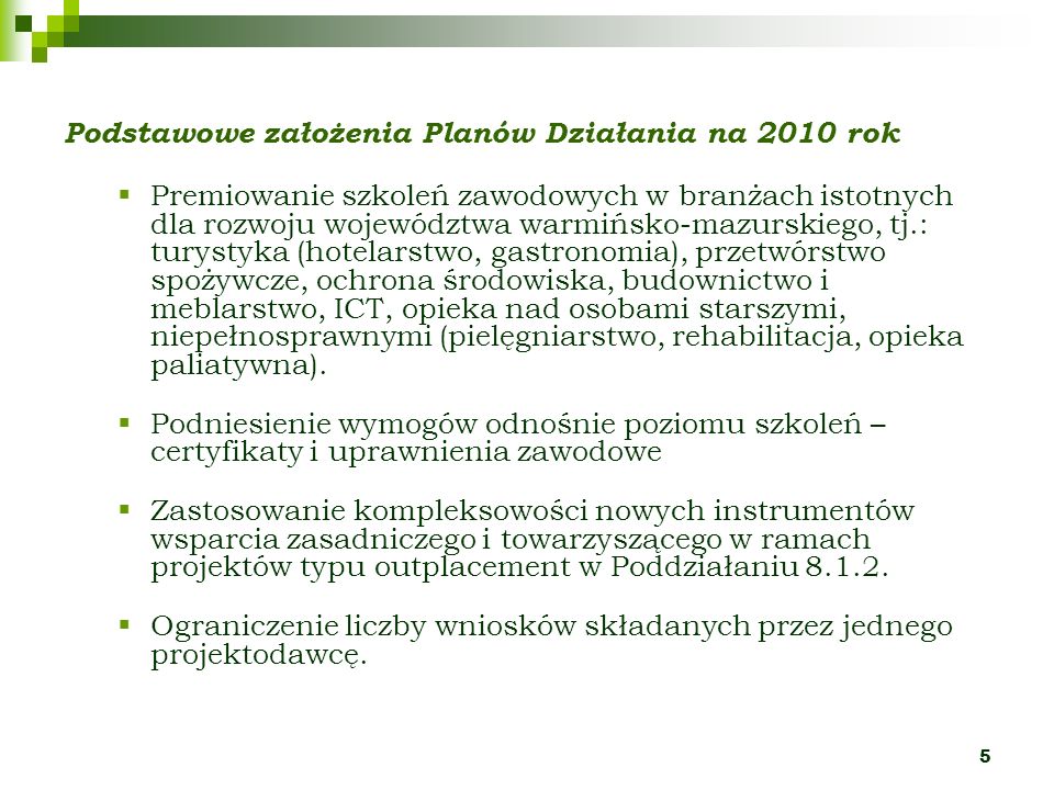 5 Podstawowe założenia Planów Działania na 2010 rok Premiowanie szkoleń zawodowych w branżach istotnych dla rozwoju województwa warmińsko-mazurskiego, tj.: turystyka (hotelarstwo, gastronomia), przetwórstwo spożywcze, ochrona środowiska, budownictwo i meblarstwo, ICT, opieka nad osobami starszymi, niepełnosprawnymi (pielęgniarstwo, rehabilitacja, opieka paliatywna).