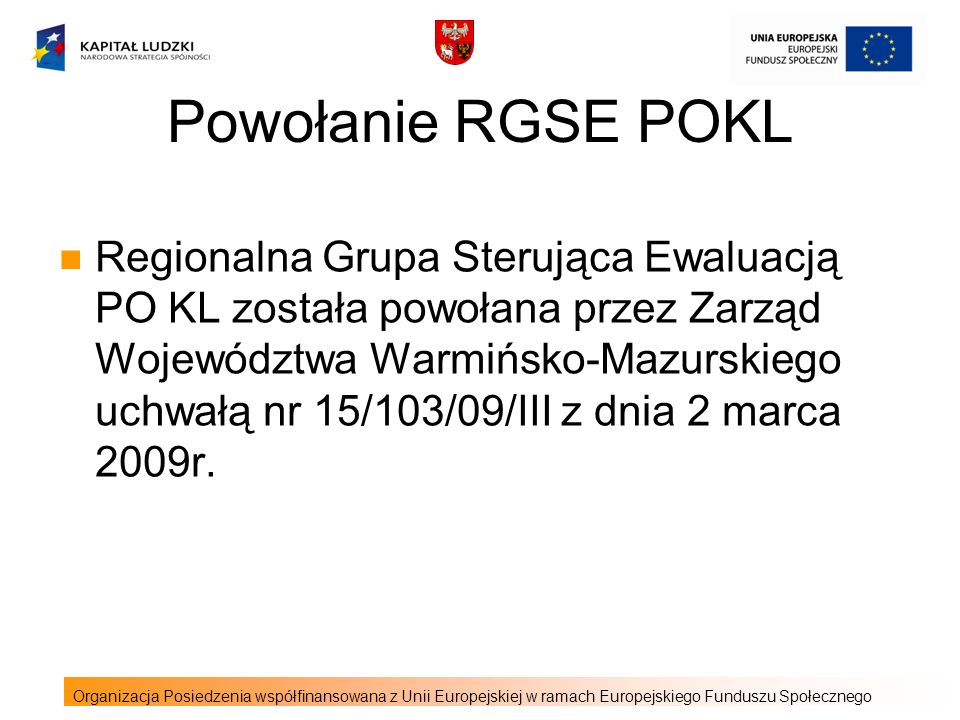 Powołanie RGSE POKL Regionalna Grupa Sterująca Ewaluacją PO KL została powołana przez Zarząd Województwa Warmińsko-Mazurskiego uchwałą nr 15/103/09/III z dnia 2 marca 2009r.