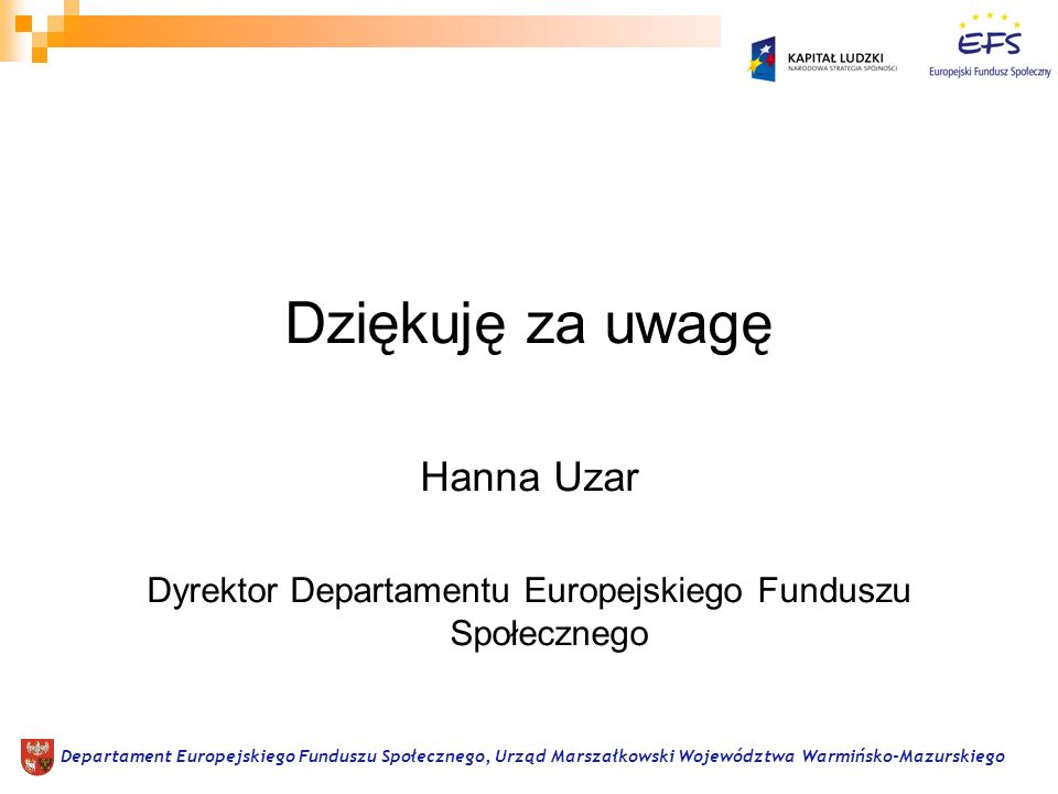 Dziękuję za uwagę Hanna Uzar Dyrektor Departamentu Europejskiego Funduszu Społecznego Departament Europejskiego Funduszu Społecznego, Urząd Marszałkowski Województwa Warmińsko-Mazurskiego