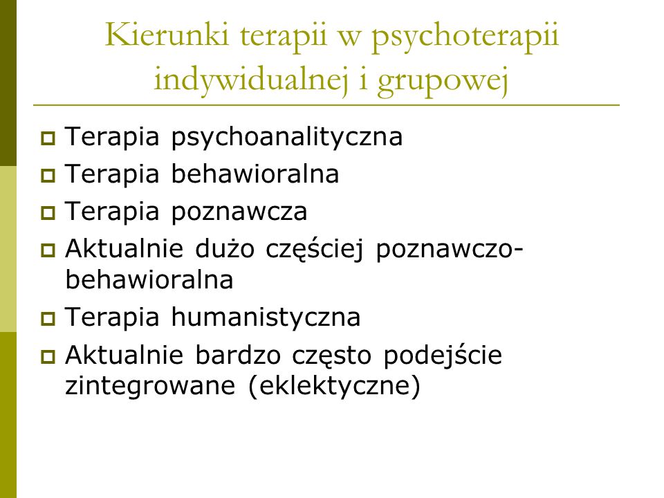 Kierunki terapii w psychoterapii indywidualnej i grupowej Terapia psychoanalityczna Terapia behawioralna Terapia poznawcza Aktualnie dużo częściej poznawczo- behawioralna Terapia humanistyczna Aktualnie bardzo często podejście zintegrowane (eklektyczne)