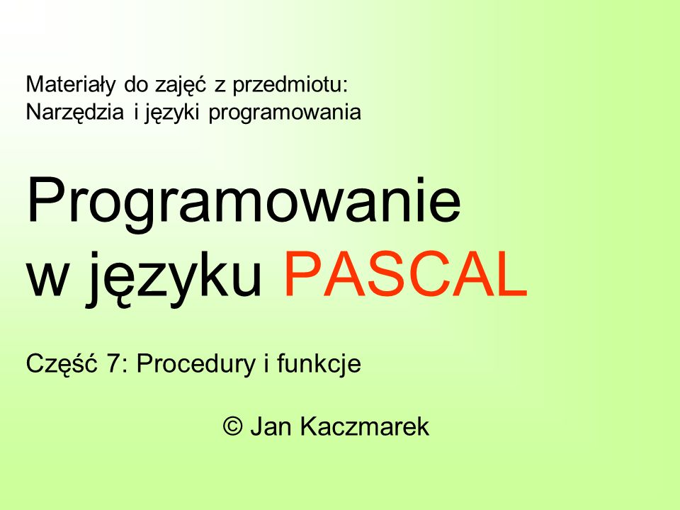 Materiały do zajęć z przedmiotu: Narzędzia i języki programowania Programowanie w języku PASCAL Część 7: Procedury i funkcje © Jan Kaczmarek