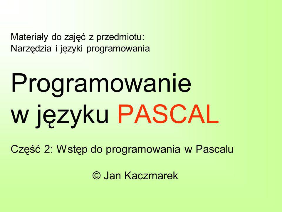 Materiały do zajęć z przedmiotu: Narzędzia i języki programowania Programowanie w języku PASCAL Część 2: Wstęp do programowania w Pascalu © Jan Kaczmarek