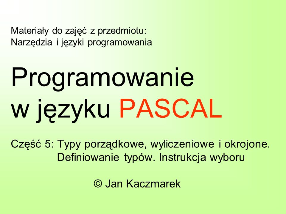 Materiały do zajęć z przedmiotu: Narzędzia i języki programowania Programowanie w języku PASCAL Część 5: Typy porządkowe, wyliczeniowe i okrojone.