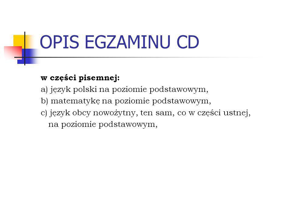 OPIS EGZAMINU CD w części pisemnej: a) język polski na poziomie podstawowym, b) matematykę na poziomie podstawowym, c) język obcy nowożytny, ten sam, co w części ustnej, na poziomie podstawowym,