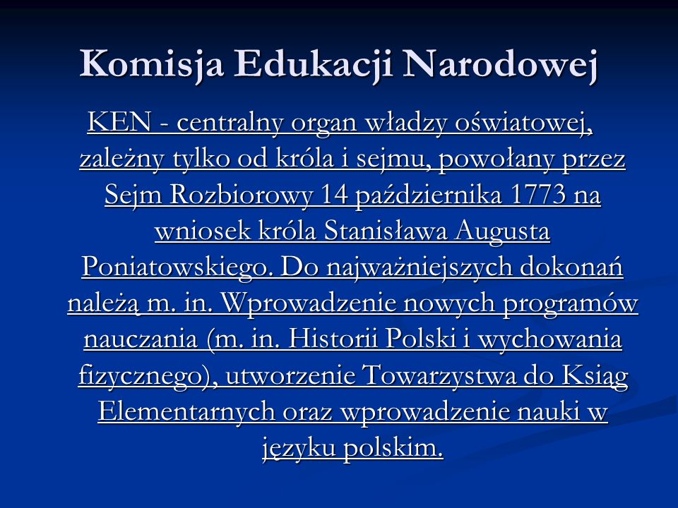Komisja Edukacji Narodowej KEN - centralny organ władzy oświatowej, zależny tylko od króla i sejmu, powołany przez Sejm Rozbiorowy 14 października 1773 na wniosek króla Stanisława Augusta Poniatowskiego.