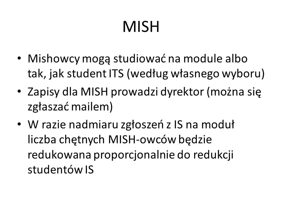 MISH Mishowcy mogą studiować na module albo tak, jak student ITS (według własnego wyboru) Zapisy dla MISH prowadzi dyrektor (można się zgłaszać mailem) W razie nadmiaru zgłoszeń z IS na moduł liczba chętnych MISH-owców będzie redukowana proporcjonalnie do redukcji studentów IS