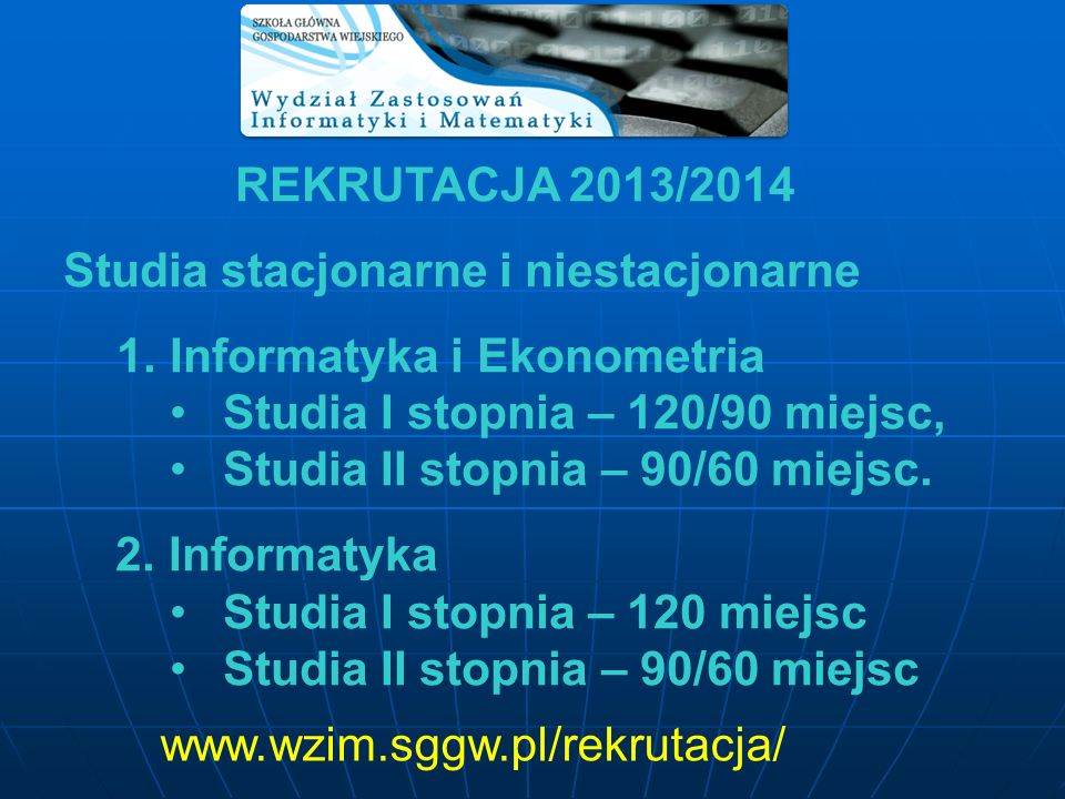 REKRUTACJA 2013/2014 Studia stacjonarne i niestacjonarne 1.Informatyka i Ekonometria Studia I stopnia – 120/90 miejsc, Studia II stopnia – 90/60 miejsc.