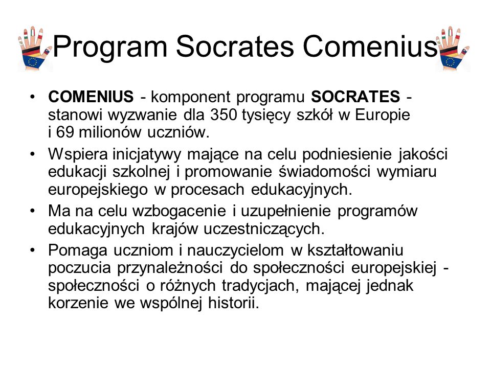 Program Socrates Comenius COMENIUS - komponent programu SOCRATES - stanowi wyzwanie dla 350 tysięcy szkół w Europie i 69 milionów uczniów.