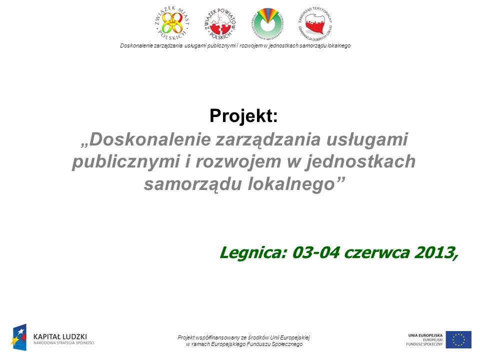 Projekt: Doskonalenie zarządzania usługami publicznymi i rozwojem w jednostkach samorządu lokalnego Doskonalenie zarządzania usługami publicznymi i rozwojem w jednostkach samorządu lokalnego Projekt współfinansowany ze środków Unii Europejskiej w ramach Europejskiego Funduszu Społecznego Legnica: czerwca 2013,