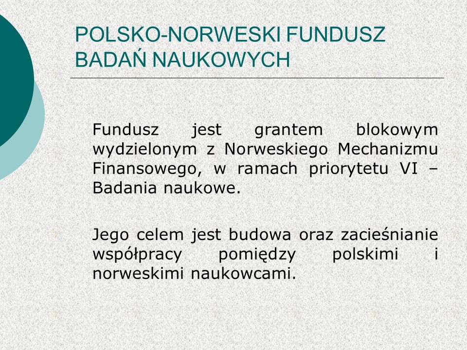 POLSKO-NORWESKI FUNDUSZ BADAŃ NAUKOWYCH Fundusz jest grantem blokowym wydzielonym z Norweskiego Mechanizmu Finansowego, w ramach priorytetu VI – Badania naukowe.