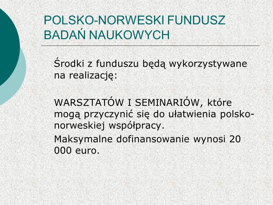 POLSKO-NORWESKI FUNDUSZ BADAŃ NAUKOWYCH Środki z funduszu będą wykorzystywane na realizację: WARSZTATÓW I SEMINARIÓW, które mogą przyczynić się do ułatwienia polsko- norweskiej współpracy.