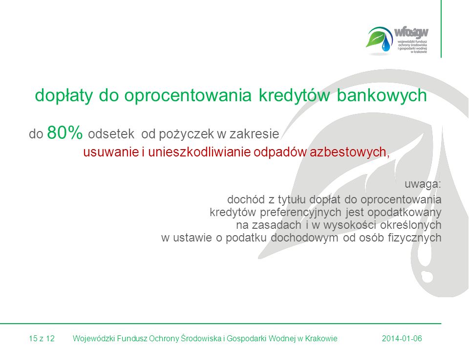 15 z Wojewódzki Fundusz Ochrony Środowiska i Gospodarki Wodnej w Krakowie dopłaty do oprocentowania kredytów bankowych do 80% odsetek od pożyczek w zakresie usuwanie i unieszkodliwianie odpadów azbestowych, uwaga: dochód z tytułu dopłat do oprocentowania kredytów preferencyjnych jest opodatkowany na zasadach i w wysokości określonych w ustawie o podatku dochodowym od osób fizycznych
