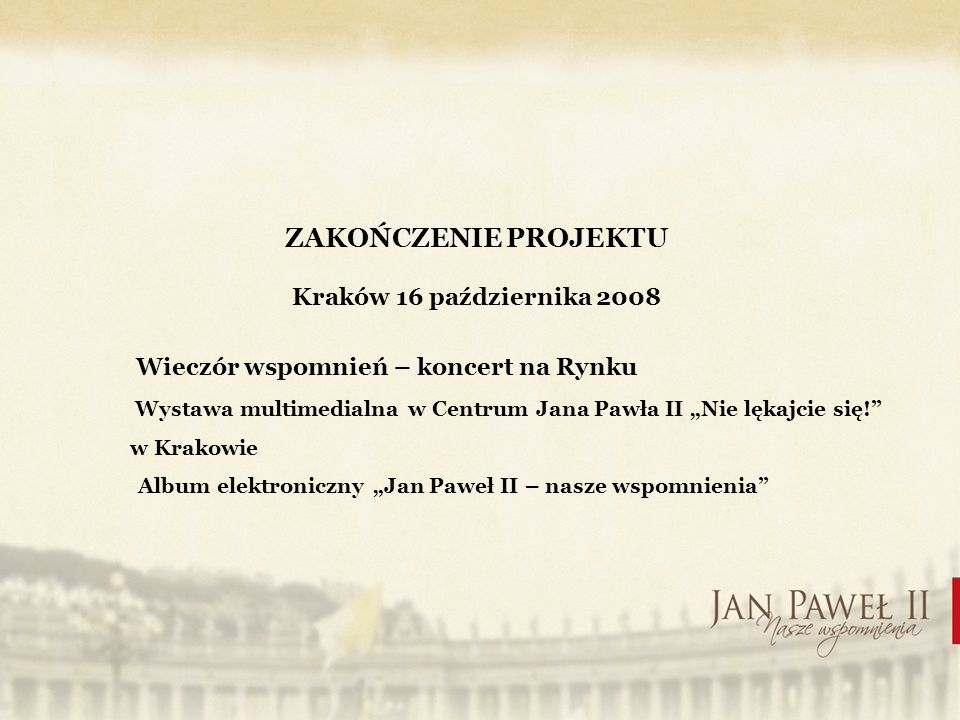 ZAKOŃCZENIE PROJEKTU Kraków 16 października 2008 Wieczór wspomnień – koncert na Rynku Wystawa multimedialna w Centrum Jana Pawła II Nie lękajcie się.