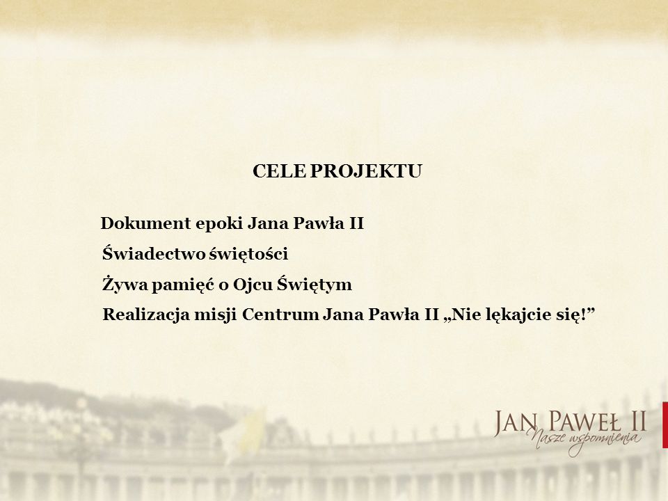 CELE PROJEKTU Dokument epoki Jana Pawła II Świadectwo świętości Żywa pamięć o Ojcu Świętym Realizacja misji Centrum Jana Pawła II Nie lękajcie się!