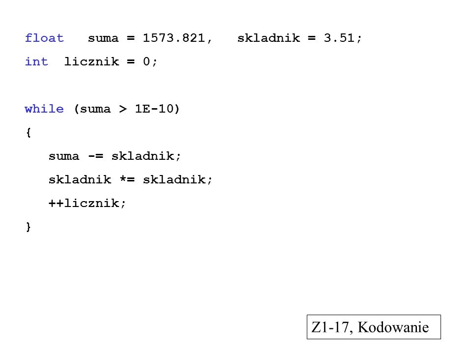 float suma = , skladnik = 3.51; int licznik = 0; while (suma > 1E-10) { suma -= skladnik; skladnik *= skladnik; ++licznik; } Z1-17, Kodowanie