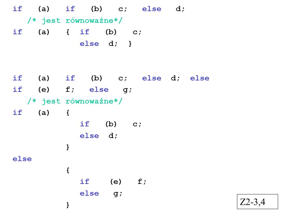 if (a) if (b) c; else d; /* jest równoważne*/ if (a) { if (b) c; else d; } if (a) if (b) c; else d; else if (e) f; else g; /* jest równoważne*/ if (a) { if (b) c; else d; } else { if (e) f; else g; } Z2-3,4
