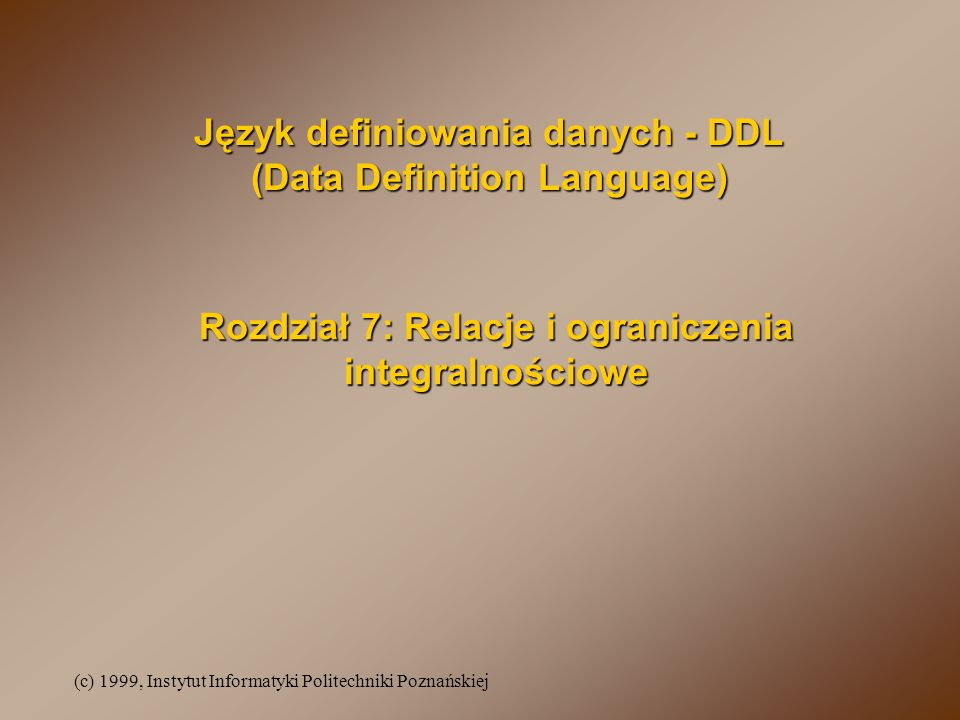 (c) 1999, Instytut Informatyki Politechniki Poznańskiej Rozdział 7: Relacje i ograniczenia integralnościowe Język definiowania danych - DDL (Data Definition Language)