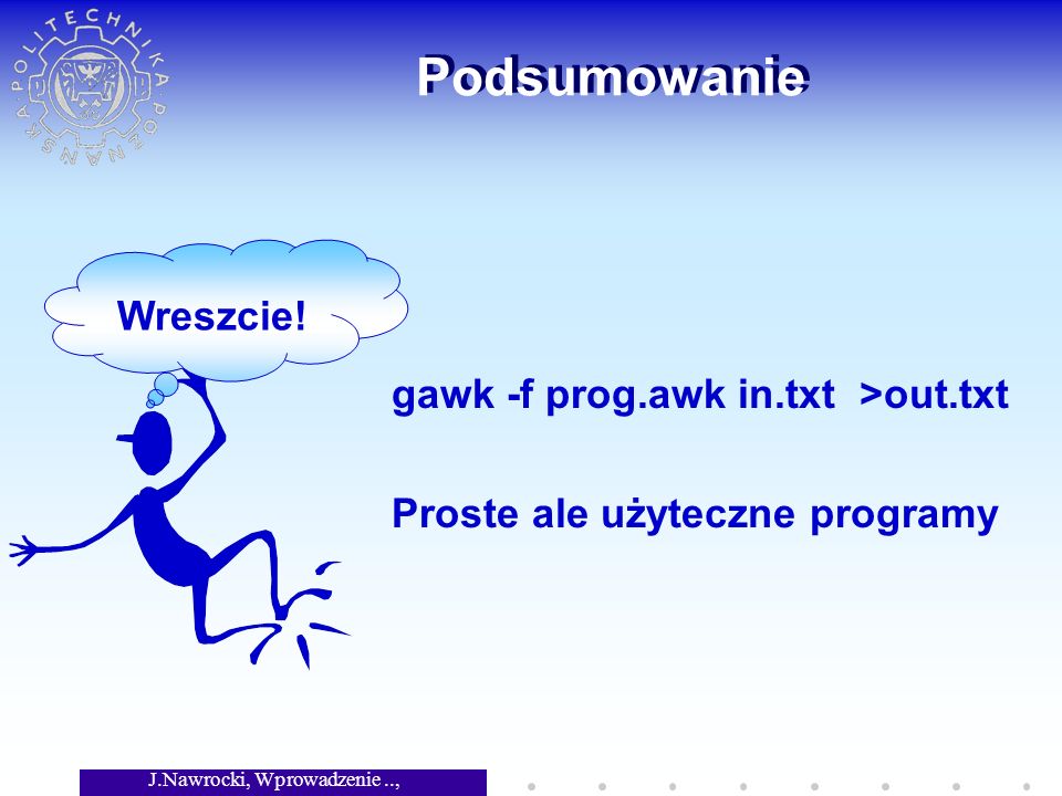 J.Nawrocki, Wprowadzenie.., Wykład 3 Podsumowanie gawk -f prog.awk in.txt >out.txt Proste ale użyteczne programy Wreszcie!