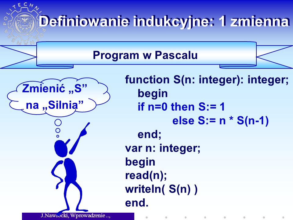 J.Nawrocki, Wprowadzenie.., Wykład 4 Program w Pascalu function S(n: integer): integer; begin if n=0 then S:= 1 else S:= n * S(n-1) end; var n: integer; begin read(n); writeln( S(n) ) end.