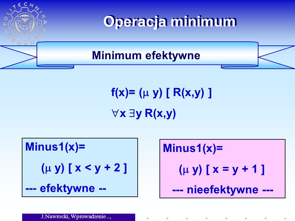 J.Nawrocki, Wprowadzenie.., Wykład 4 Operacja minimum Minus1(x)= ( y) [ x < y + 2 ] --- efektywne -- f(x)= ( y) [ R(x,y) ] x y R(x,y) Minus1(x)= ( y) [ x = y + 1 ] --- nieefektywne --- Minimum efektywne