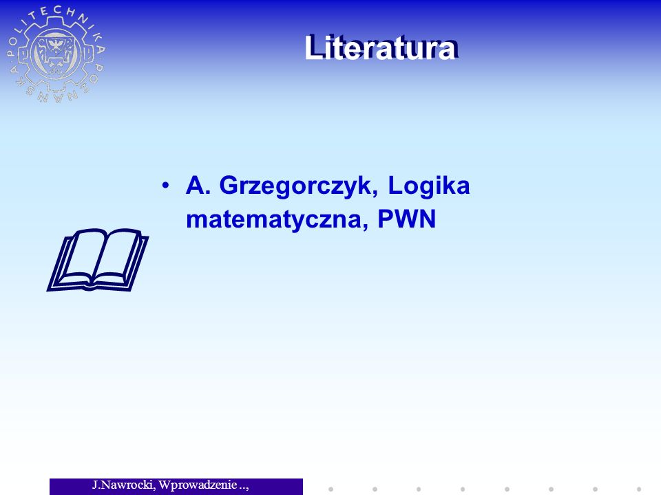 J.Nawrocki, Wprowadzenie.., Wykład 4 Literatura A. Grzegorczyk, Logika matematyczna, PWN