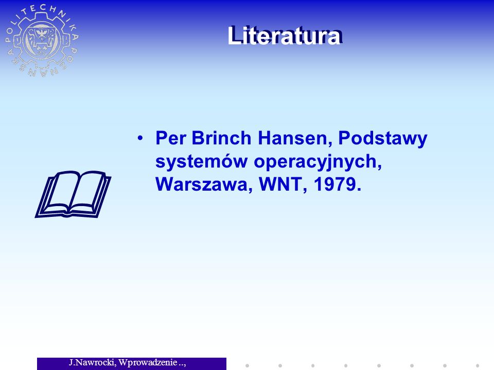 J.Nawrocki, Wprowadzenie.., Wykład 1 Literatura Per Brinch Hansen, Podstawy systemów operacyjnych, Warszawa, WNT, 1979.