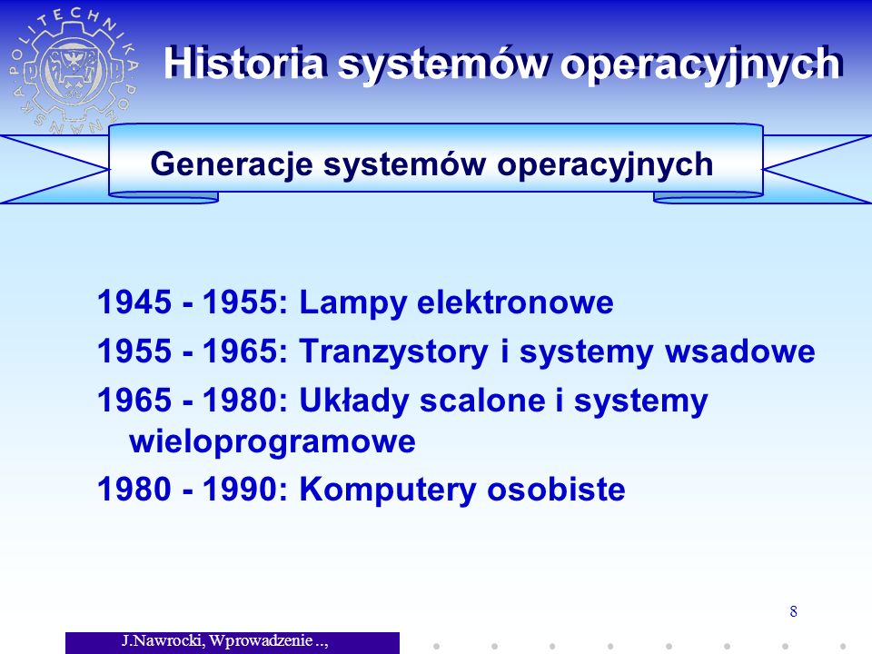 J.Nawrocki, Wprowadzenie.., Wykład 7 8 Generacje systemów operacyjnych Historia systemów operacyjnych : Lampy elektronowe : Tranzystory i systemy wsadowe : Układy scalone i systemy wieloprogramowe : Komputery osobiste