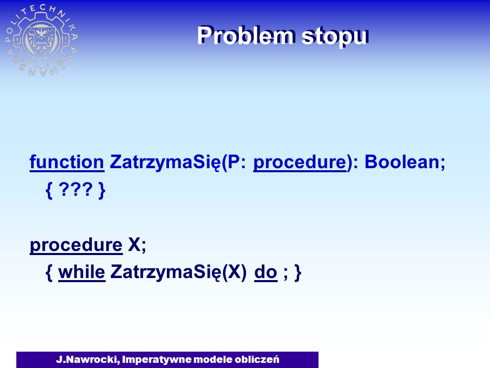 J.Nawrocki, Imperatywne modele obliczeń Problem stopu function ZatrzymaSię(P: procedure): Boolean; { .