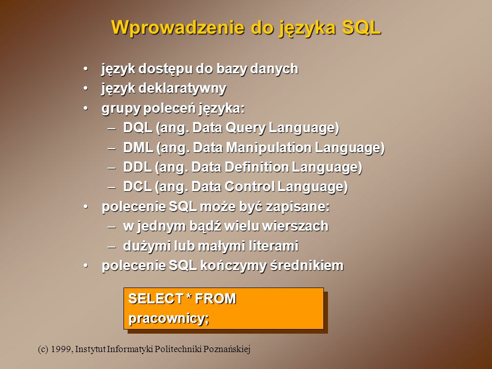 (c) 1999, Instytut Informatyki Politechniki Poznańskiej Wprowadzenie do języka SQL język dostępu do bazy danychjęzyk dostępu do bazy danych język deklaratywnyjęzyk deklaratywny grupy poleceń języka:grupy poleceń języka: –DQL (ang.